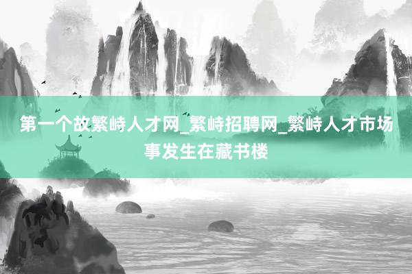 第一个故繁峙人才网_繁峙招聘网_繁峙人才市场事发生在藏书楼