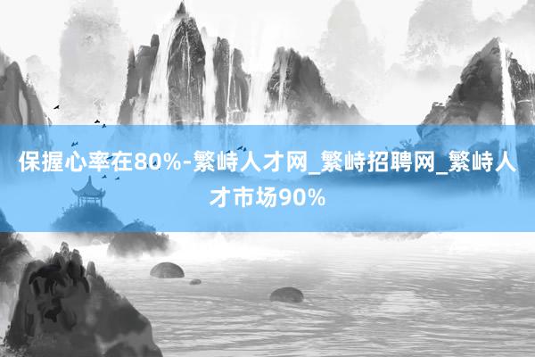 保握心率在80%-繁峙人才网_繁峙招聘网_繁峙人才市场90%